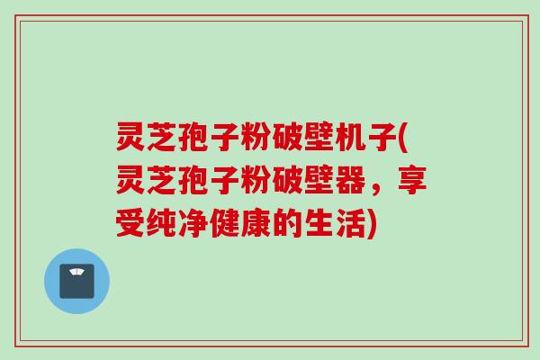 灵芝孢子粉破壁机子(灵芝孢子粉破壁器，享受纯净健康的生活)
