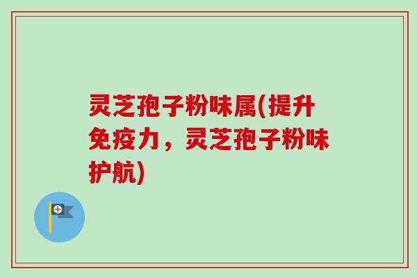 灵芝孢子粉味属(提升免疫力，灵芝孢子粉味护航)