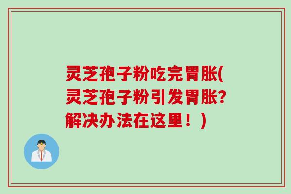 灵芝孢子粉吃完胃胀(灵芝孢子粉引发胃胀？解决办法在这里！)