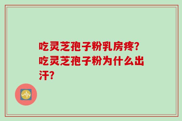 吃灵芝孢子粉乳房疼？吃灵芝孢子粉为什么出汗？