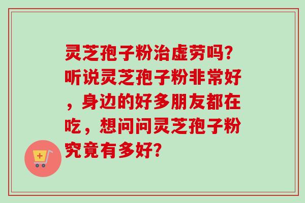 灵芝孢子粉虚劳吗?听说灵芝孢子粉非常好,身边的好多朋友都在吃,想问问灵芝孢子粉究竟有多好? 灵芝孢子粉虚劳吗?听说灵芝孢子粉非常好,身边的好多朋友都在吃,想问问灵芝孢子粉究竟有多好?