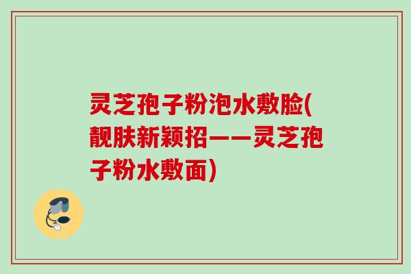 灵芝孢子粉泡水敷脸(靓肤新颖招——灵芝孢子粉水敷面)
