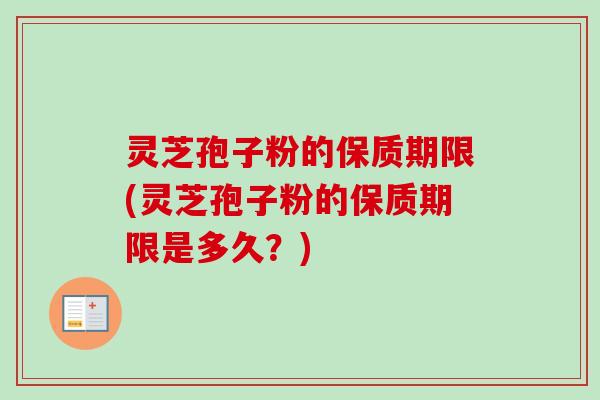 灵芝孢子粉的保质期限(灵芝孢子粉的保质期限是多久?) 灵芝孢子粉的保质期限(灵芝孢子粉的保质期限是多久?)