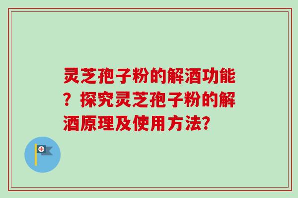 灵芝孢子粉的解酒功能？探究灵芝孢子粉的解酒原理及使用方法？