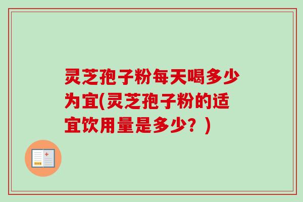灵芝孢子粉每天喝多少为宜(灵芝孢子粉的适宜饮用量是多少？)