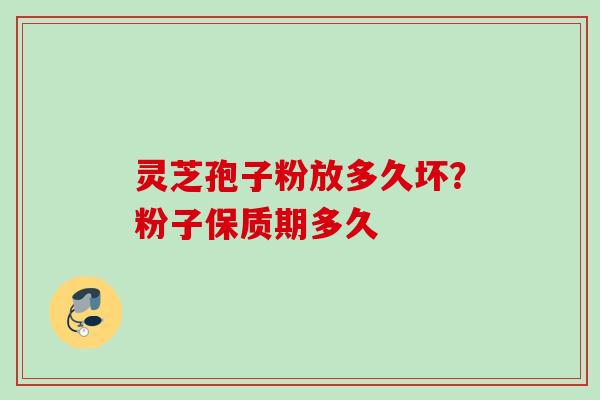 灵芝孢子粉放多久坏？粉子保质期多久
