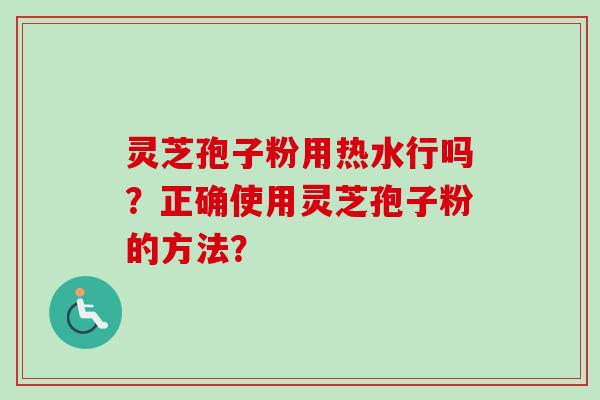 灵芝孢子粉用热水行吗？正确使用灵芝孢子粉的方法？