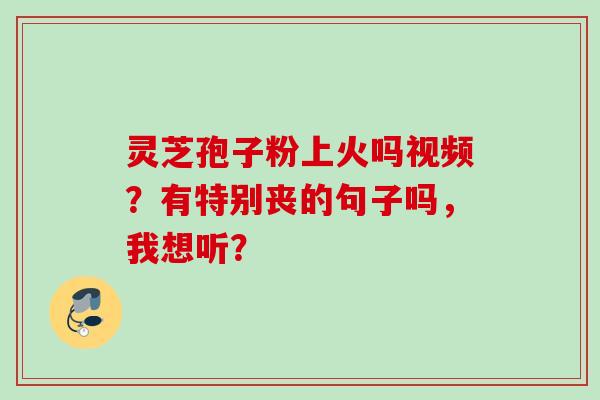 灵芝孢子粉上火吗视频?有特别丧的句子吗,我想听? 灵芝孢子粉上火吗视频?有特别丧的句子吗,我想听?