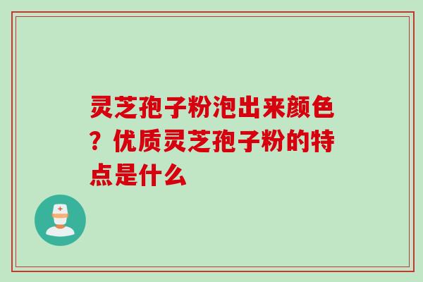 灵芝孢子粉泡出来颜色？优质灵芝孢子粉的特点是什么