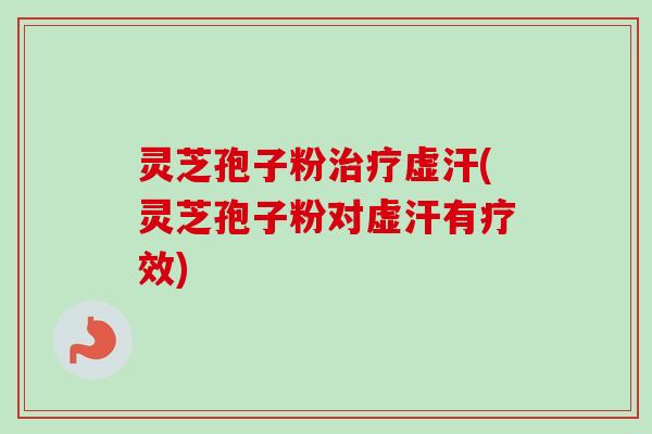 灵芝孢子粉治疗虚汗(灵芝孢子粉对虚汗有疗效)