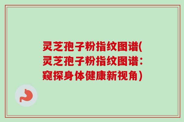 灵芝孢子粉指纹图谱(灵芝孢子粉指纹图谱:窥探身体健康新视角) 灵芝孢子粉指纹图谱(灵芝孢子粉指纹图谱:窥探身体健康新视角)