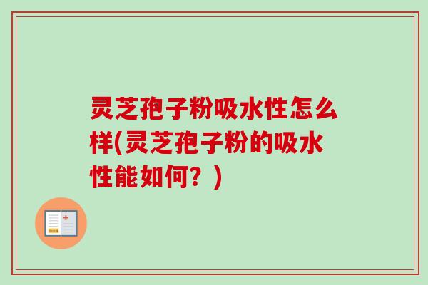 灵芝孢子粉吸水性怎么样(灵芝孢子粉的吸水性能如何？)