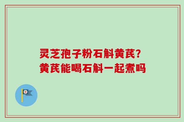 灵芝孢子粉石斛黄芪？黄芪能喝石斛一起煮吗