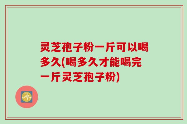 灵芝孢子粉一斤可以喝多久(喝多久才能喝完一斤灵芝孢子粉) 灵芝孢子粉一斤可以喝多久(喝多久才能喝完一斤灵芝孢子粉)