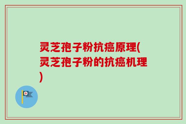 灵芝孢子粉抗癌原理(灵芝孢子粉的抗癌机理)