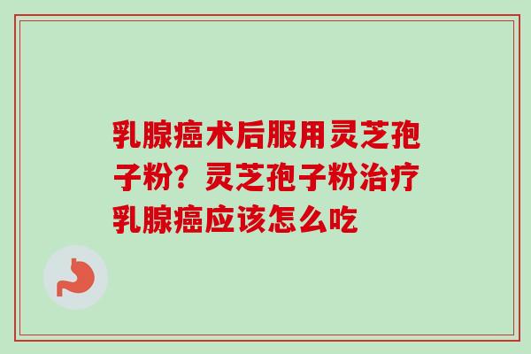 乳腺癌术后服用灵芝孢子粉？灵芝孢子粉治疗乳腺癌应该怎么吃