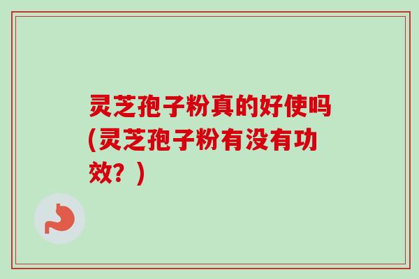 灵芝孢子粉真的好使吗(灵芝孢子粉有没有功效？)