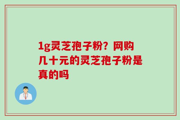 1g灵芝孢子粉？网购几十元的灵芝孢子粉是真的吗