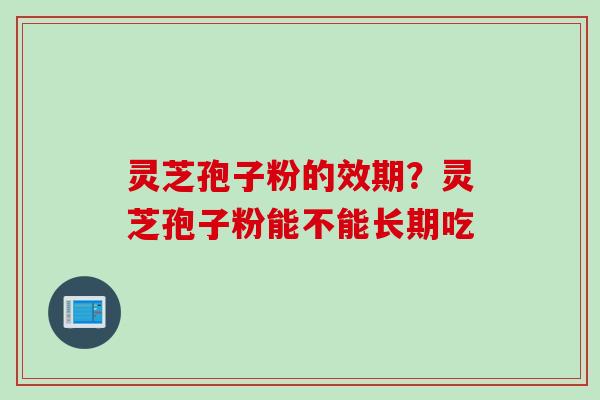 灵芝孢子粉的效期？灵芝孢子粉能不能长期吃