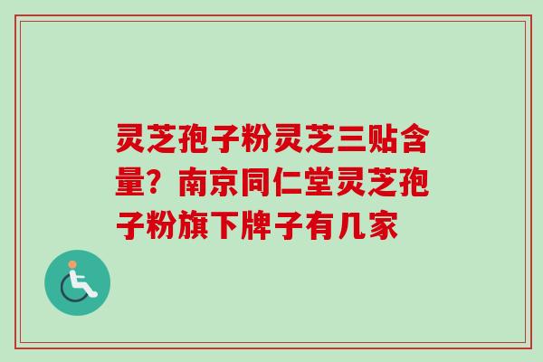 灵芝孢子粉灵芝三贴含量？南京同仁堂灵芝孢子粉旗下牌子有几家