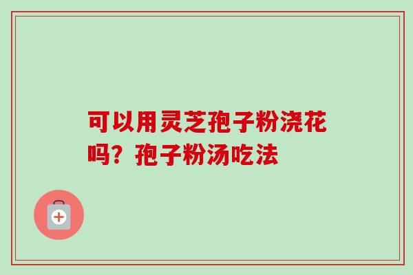可以用灵芝孢子粉浇花吗？孢子粉汤吃法