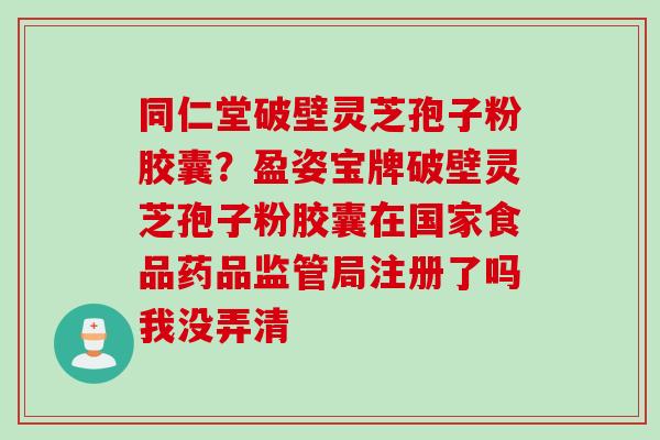 同仁堂破壁灵芝孢子粉胶囊？盈姿宝牌破壁灵芝孢子粉胶囊在国家食品药品监管局注册了吗我没弄清