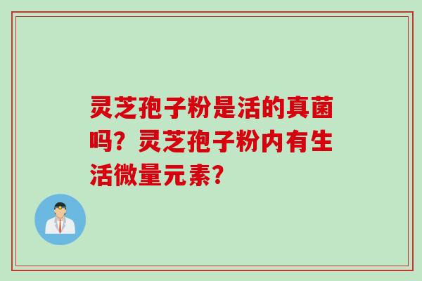 灵芝孢子粉是活的真菌吗？灵芝孢子粉内有生活微量元素？
