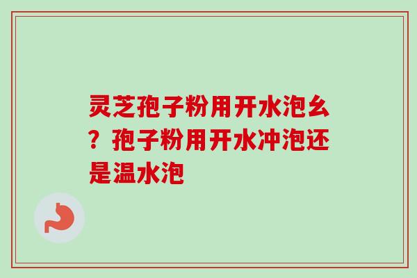 灵芝孢子粉用开水泡幺？孢子粉用开水冲泡还是温水泡
