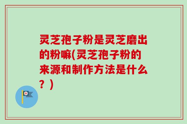 灵芝孢子粉是灵芝磨出的粉嘛(灵芝孢子粉的来源和制作方法是什么？)