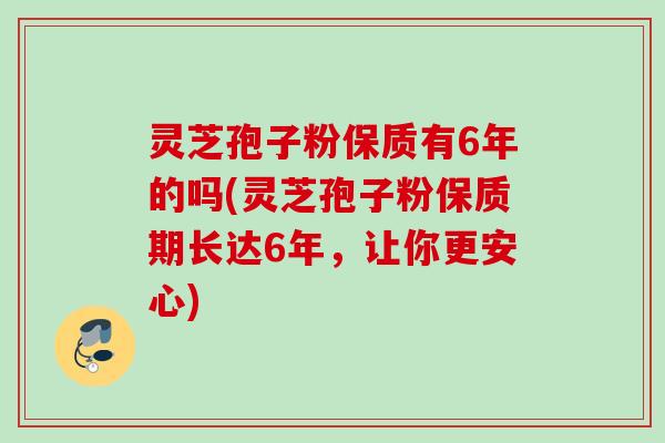 灵芝孢子粉保质有6年的吗(灵芝孢子粉保质期长达6年，让你更安心)