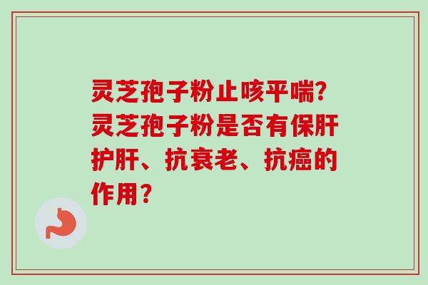 灵芝孢子粉止咳平喘？灵芝孢子粉是否有保肝护肝、抗衰老、抗癌的作用？