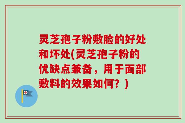 灵芝孢子粉敷脸的好处和坏处(灵芝孢子粉的优缺点兼备，用于面部敷料的效果如何？)