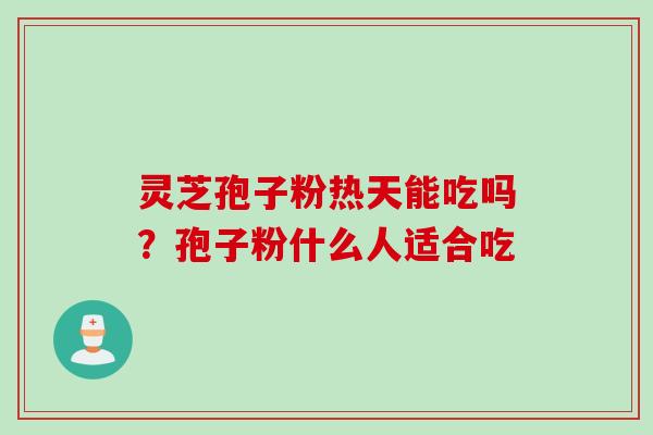 灵芝孢子粉热天能吃吗？孢子粉什么人适合吃