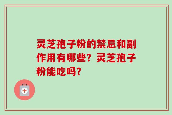 灵芝孢子粉的禁忌和副作用有哪些？灵芝孢子粉能吃吗？