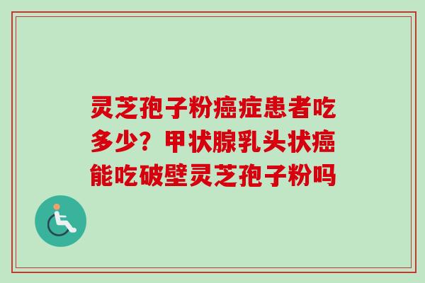 灵芝孢子粉癌症患者吃多少？甲状腺乳头状癌能吃破壁灵芝孢子粉吗