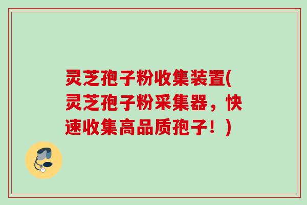 灵芝孢子粉收集装置(灵芝孢子粉采集器，快速收集高品质孢子！)