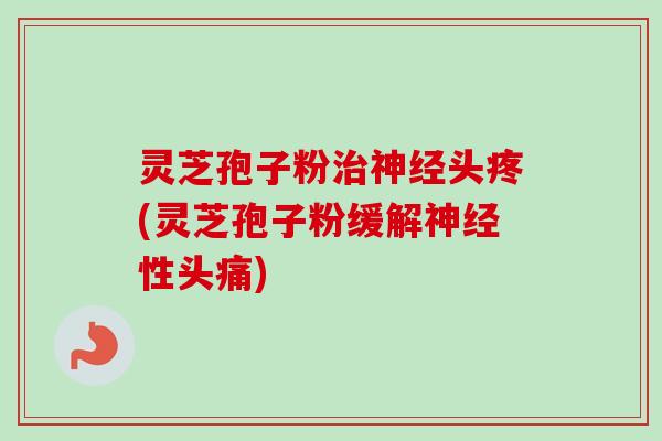 灵芝孢子粉治神经头疼(灵芝孢子粉缓解神经性头痛)
