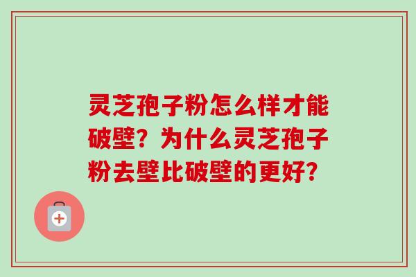 灵芝孢子粉怎么样才能破壁？为什么灵芝孢子粉去壁比破壁的更好？