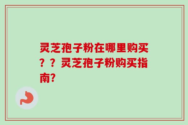 灵芝孢子粉在哪里购买？？灵芝孢子粉购买指南？