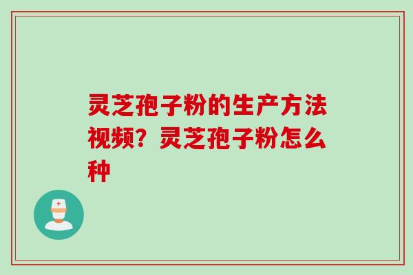 灵芝孢子粉的生产方法视频？灵芝孢子粉怎么种