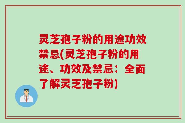 灵芝孢子粉的用途功效禁忌(灵芝孢子粉的用途、功效及禁忌：全面了解灵芝孢子粉)