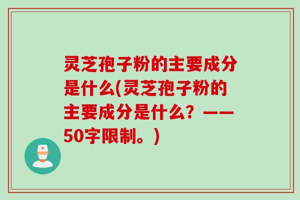 灵芝孢子粉的主要成分是什么，灵芝孢子粉的主要成分是什么？