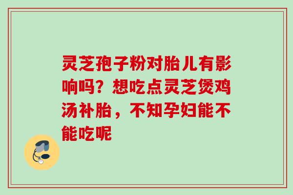 灵芝孢子粉对胎儿有影响吗?想吃点灵芝煲鸡汤补胎,不知孕妇能不能吃呢 灵芝孢子粉对胎儿有影响吗?想吃点灵芝煲鸡汤补胎,不知孕妇能不能吃呢