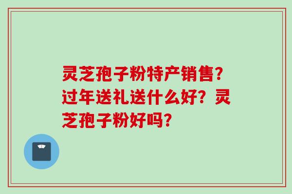 灵芝孢子粉特产销售？过年送礼送什么好？灵芝孢子粉好吗？