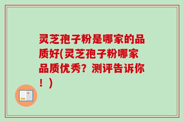 灵芝孢子粉是哪家的品质好(灵芝孢子粉哪家品质优秀?测评告诉你!) 灵芝孢子粉是哪家的品质好(灵芝孢子粉哪家品质优秀?测评告诉你!)