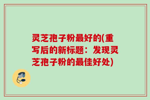 灵芝孢子粉最好的(重写后的新标题：发现灵芝孢子粉的最佳好处)