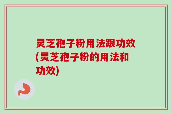 灵芝孢子粉用法跟功效(灵芝孢子粉的用法和功效)