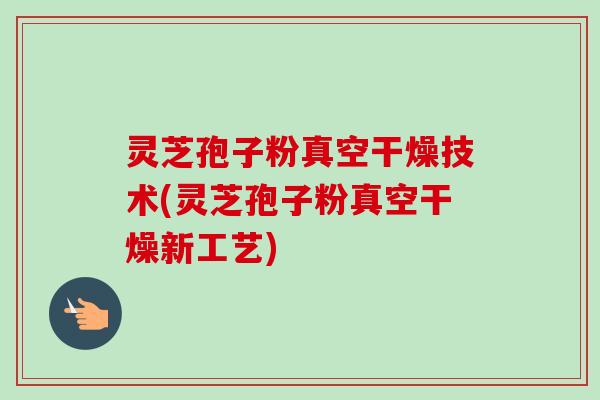 灵芝孢子粉真空干燥技术(灵芝孢子粉真空干燥新工艺)