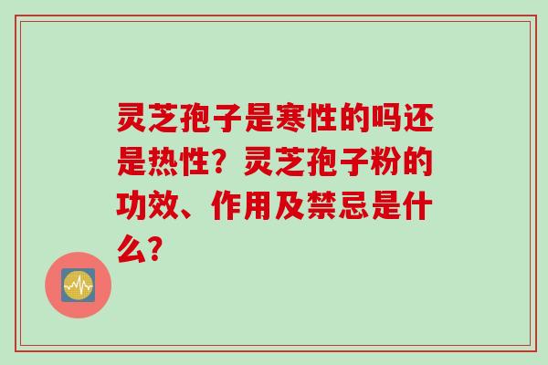 灵芝孢子是寒性的吗还是热性?灵芝孢子粉的功效、作用及禁忌是什么? 灵芝孢子是寒性的吗还是热性?灵芝孢子粉的功效、作用及禁忌是什么?
