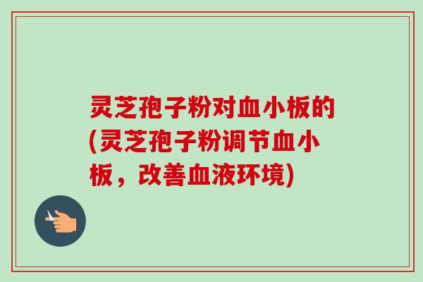 灵芝孢子粉对的(灵芝孢子粉调节，改善液环境)